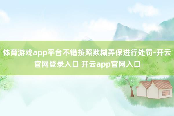体育游戏app平台不错按照欺糊弄保进行处罚-开云官网登录入口 开云app官网入口