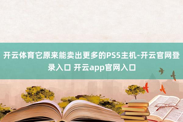 开云体育它原来能卖出更多的PS5主机-开云官网登录入口 开云app官网入口