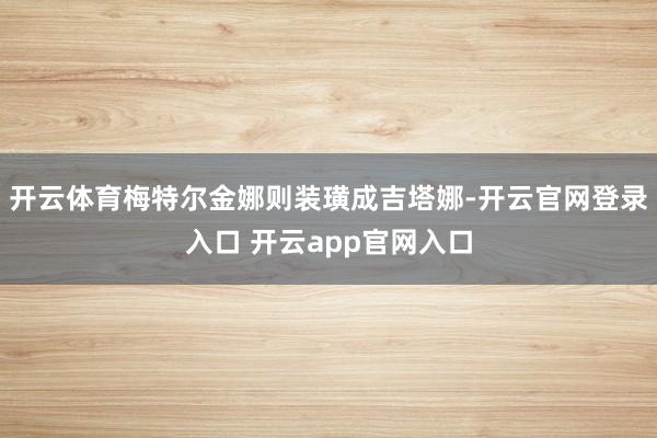 开云体育梅特尔金娜则装璜成吉塔娜-开云官网登录入口 开云app官网入口