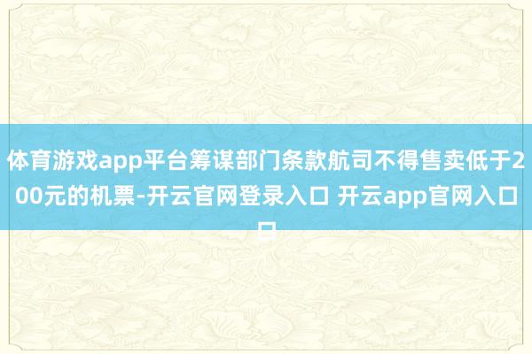 体育游戏app平台筹谋部门条款航司不得售卖低于200元的机票-开云官网登录入口 开云app官网入口