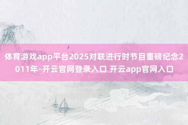 体育游戏app平台2025对联进行时节目重磅纪念2011年-开云官网登录入口 开云app官网入口