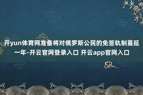 开yun体育网准备将对俄罗斯公民的免签轨制蔓延一年-开云官网登录入口 开云app官网入口