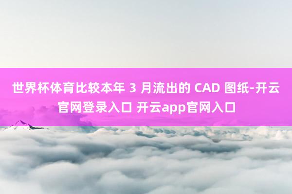 世界杯体育比较本年 3 月流出的 CAD 图纸-开云官网登录入口 开云app官网入口