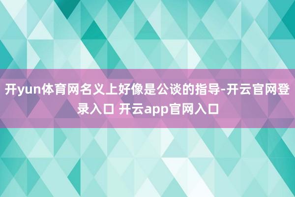 开yun体育网名义上好像是公谈的指导-开云官网登录入口 开云app官网入口