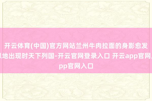 开云体育(中国)官方网站兰州牛肉拉面的身影愈发相似地出现时天下列国-开云官网登录入口 开云app官网入口