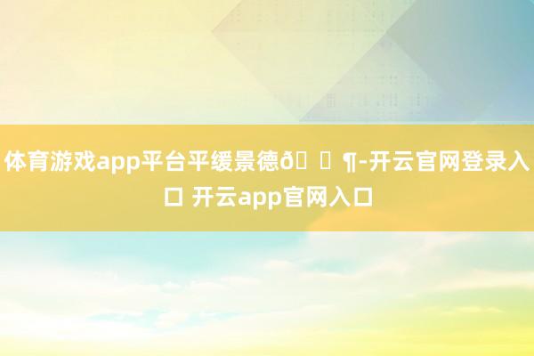 体育游戏app平台平缓景德🍶-开云官网登录入口 开云app官网入口