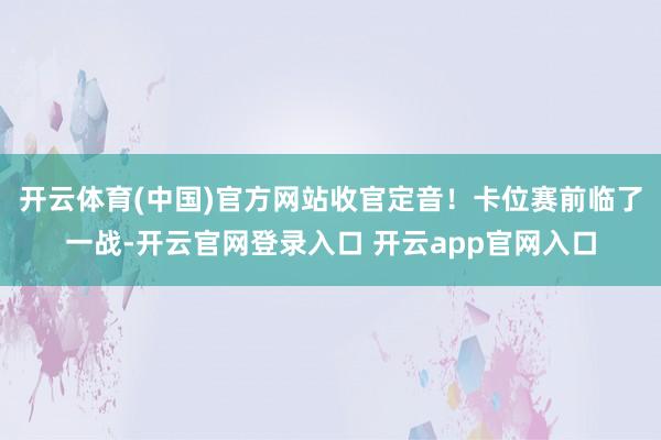 开云体育(中国)官方网站收官定音!卡位赛前临了一战-开云官网登录入口 开云app官网入口