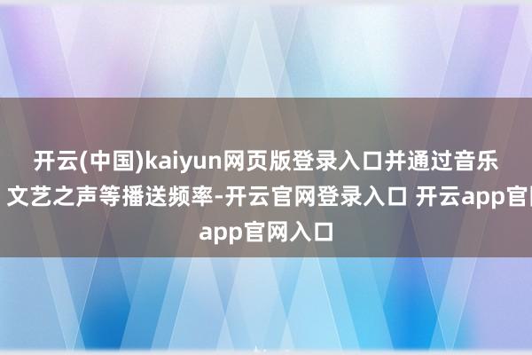 开云(中国)kaiyun网页版登录入口并通过音乐之声、文艺之声等播送频率-开云官网登录入口 开云app官网入口