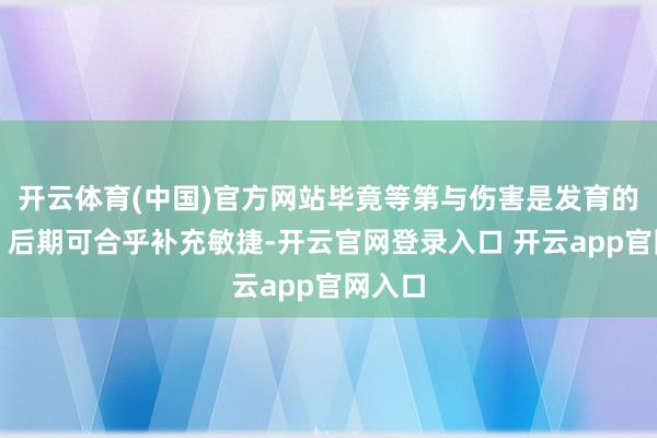 开云体育(中国)官方网站毕竟等第与伤害是发育的要道；后期可合乎补充敏捷-开云官网登录入口 开云app官网入口