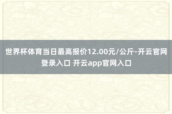 世界杯体育当日最高报价12.00元/公斤-开云官网登录入口 开云app官网入口