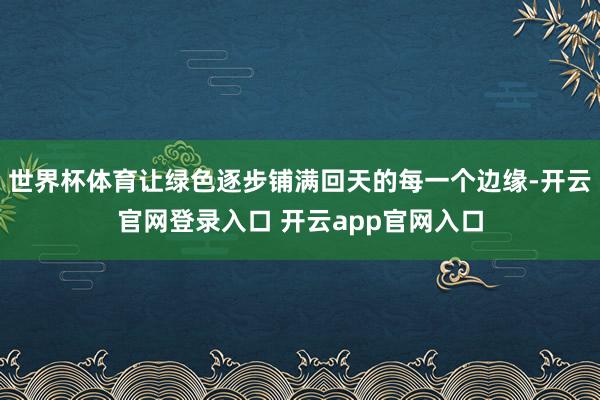 世界杯体育让绿色逐步铺满回天的每一个边缘-开云官网登录入口 开云app官网入口