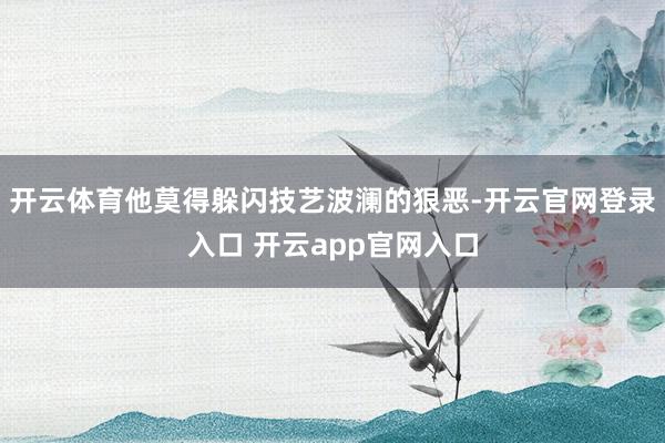 开云体育他莫得躲闪技艺波澜的狠恶-开云官网登录入口 开云app官网入口