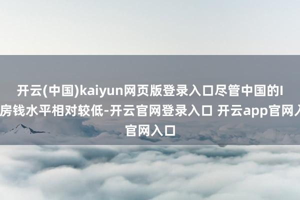 开云(中国)kaiyun网页版登录入口尽管中国的IDC房钱水平相对较低-开云官网登录入口 开云app