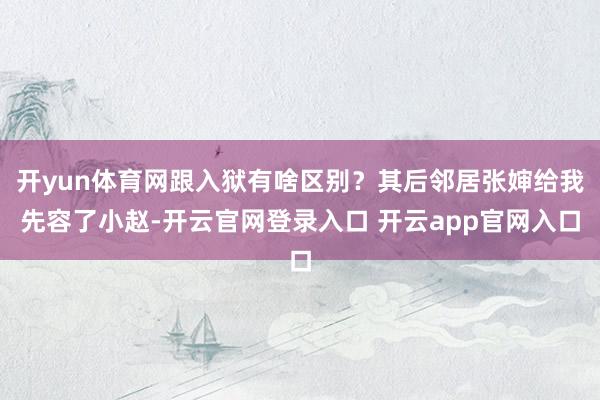 开yun体育网跟入狱有啥区别？其后邻居张婶给我先容了小赵-开云官网登录入口 开云app官网入口