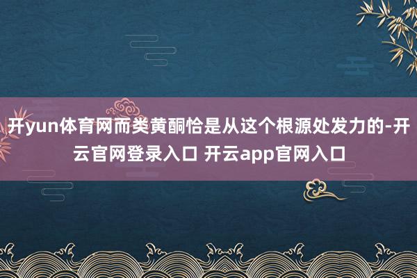 开yun体育网而类黄酮恰是从这个根源处发力的-开云官网登录入口 开云app官网入口
