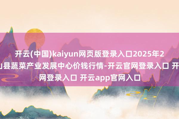 开云(中国)kaiyun网页版登录入口2025年2月28日甘肃武山县蔬菜产业发展中心价钱行情-开云官网登录入口 开云app官网入口