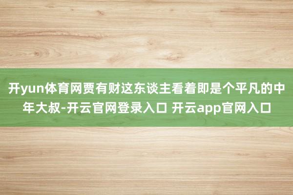 开yun体育网贾有财这东谈主看着即是个平凡的中年大叔-开云官网登录入口 开云app官网入口