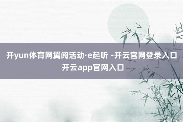 开yun体育网翼阅活动·e起听 -开云官网登录入口 开云app官网入口