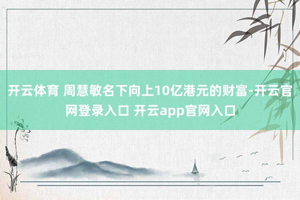 开云体育 周慧敏名下向上10亿港元的财富-开云官网登录入口 开云app官网入口