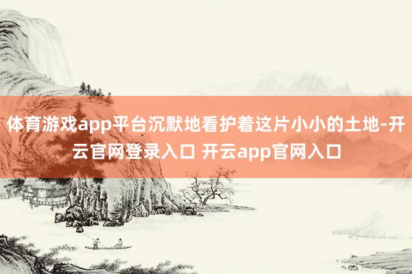 体育游戏app平台沉默地看护着这片小小的土地-开云官网登录入口 开云app官网入口