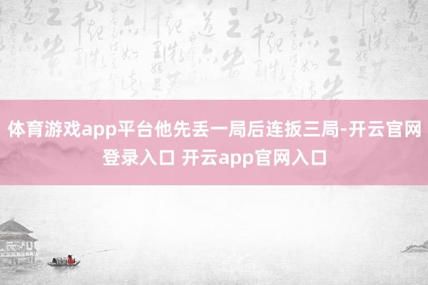 体育游戏app平台他先丢一局后连扳三局-开云官网登录入口 开云app官网入口