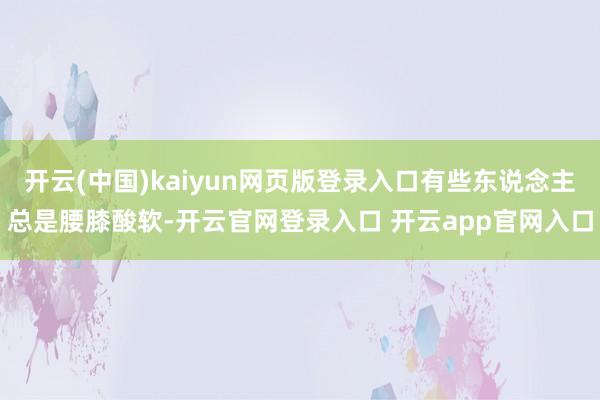 开云(中国)kaiyun网页版登录入口有些东说念主总是腰膝酸软-开云官网登录入口 开云app官网入口