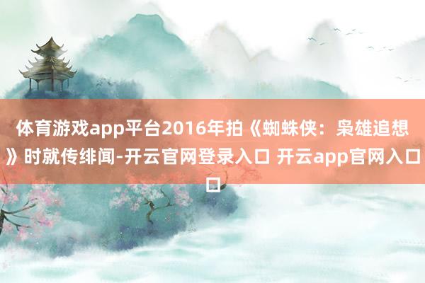 体育游戏app平台2016年拍《蜘蛛侠：枭雄追想》时就传绯闻-开云官网登录入口 开云app官网入口
