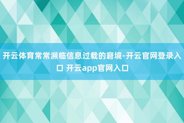 开云体育常常濒临信息过载的窘境-开云官网登录入口 开云app官网入口