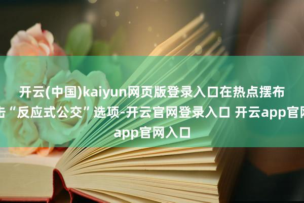 开云(中国)kaiyun网页版登录入口在热点摆布中点击“反应式公交”选项-开云官网登录入口 开云app官网入口
