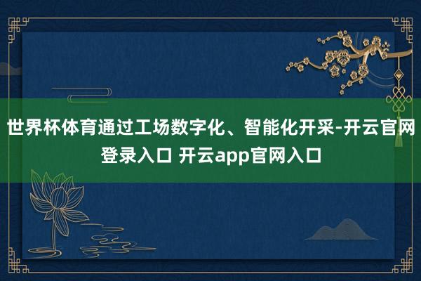 世界杯体育通过工场数字化、智能化开采-开云官网登录入口 开云app官网入口
