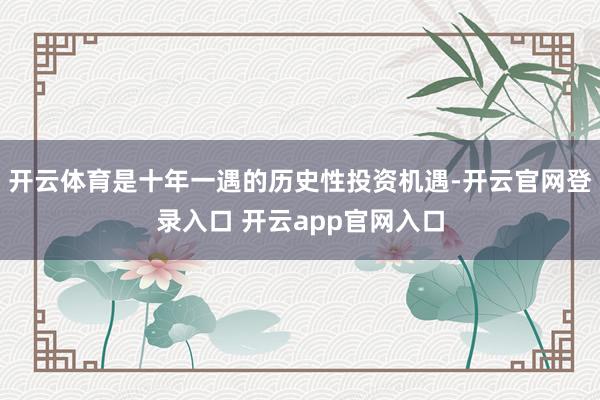 开云体育是十年一遇的历史性投资机遇-开云官网登录入口 开云app官网入口