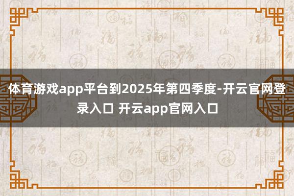 体育游戏app平台到2025年第四季度-开云官网登录入口 开云app官网入口