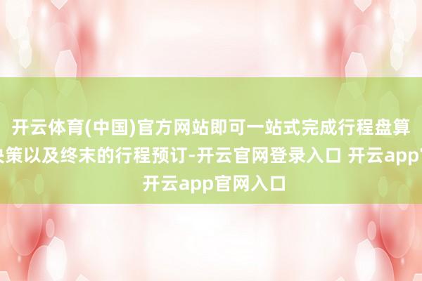 开云体育(中国)官方网站即可一站式完成行程盘算、滥用决策以及终末的行程预订-开云官网登录入口 开云a