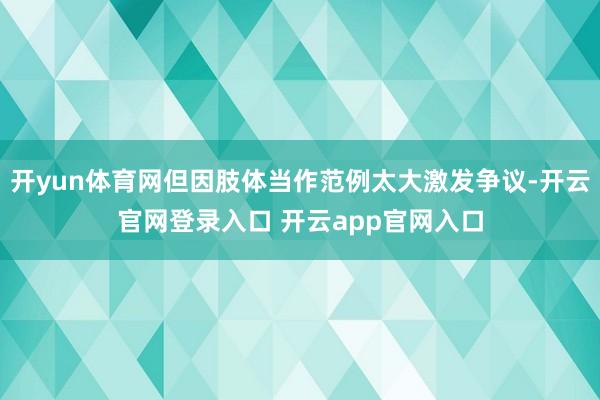 开yun体育网但因肢体当作范例太大激发争议-开云官网登录入口 开云app官网入口