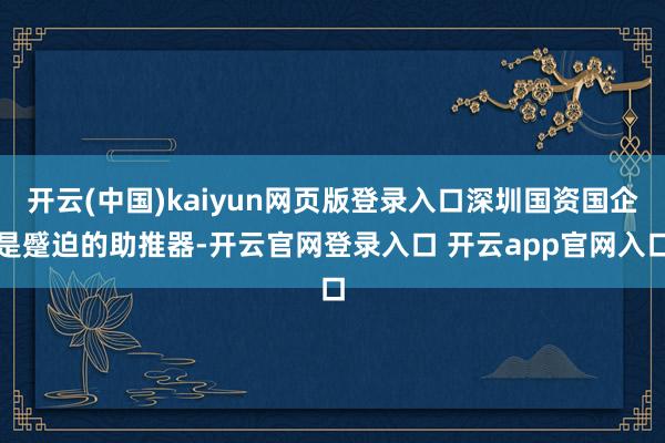 开云(中国)kaiyun网页版登录入口深圳国资国企是蹙迫的助推器-开云官网登录入口 开云app官网入