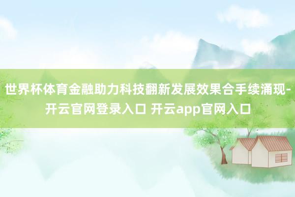 世界杯体育金融助力科技翻新发展效果合手续涌现-开云官网登录入口 开云app官网入口
