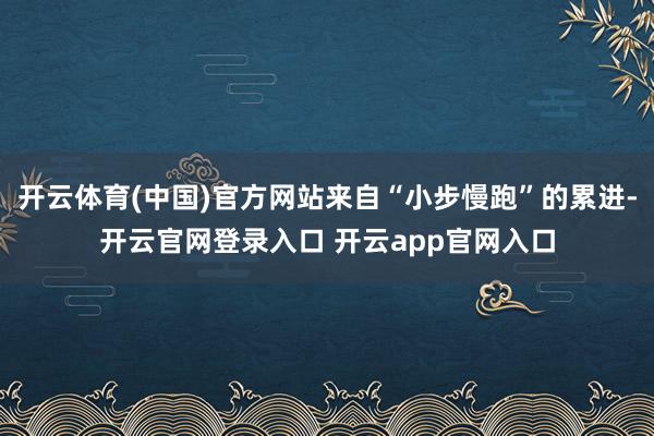 开云体育(中国)官方网站来自“小步慢跑”的累进-开云官网登录入口 开云app官网入口