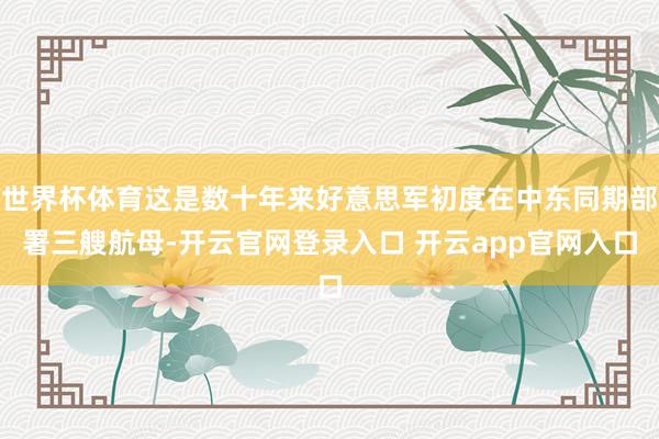世界杯体育这是数十年来好意思军初度在中东同期部署三艘航母-开云官网登录入口 开云app官网入口