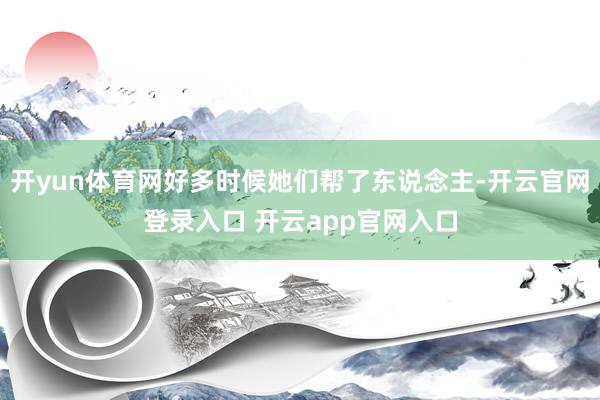 开yun体育网好多时候她们帮了东说念主-开云官网登录入口 开云app官网入口