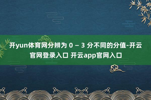 开yun体育网分辨为 0 — 3 分不同的分值-开云官网登录入口 开云app官网入口