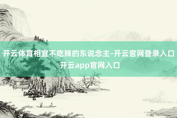 开云体育相宜不吃辣的东说念主-开云官网登录入口 开云app官网入口