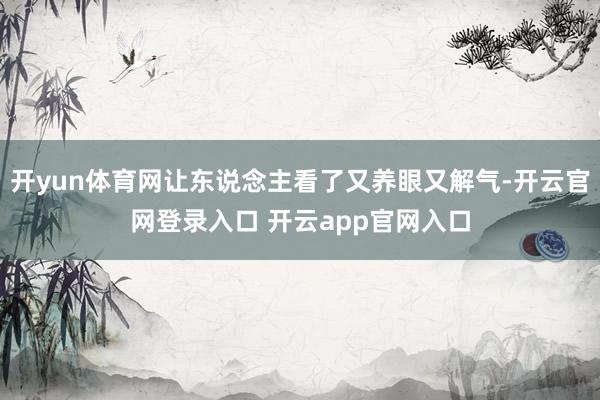 开yun体育网让东说念主看了又养眼又解气-开云官网登录入口 开云app官网入口