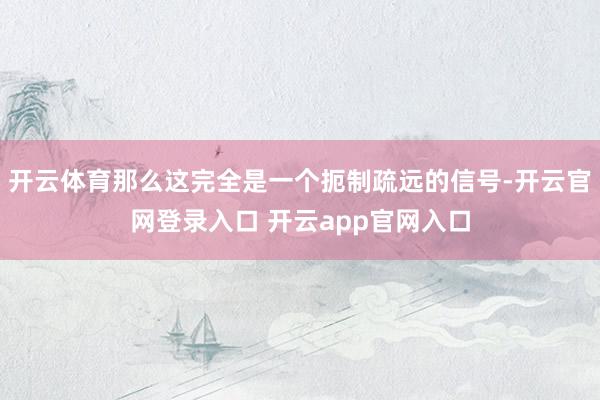 开云体育那么这完全是一个扼制疏远的信号-开云官网登录入口 开云app官网入口