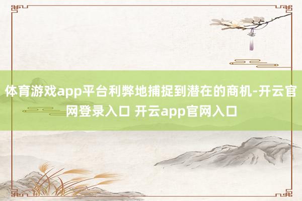 体育游戏app平台利弊地捕捉到潜在的商机-开云官网登录入口 开云app官网入口