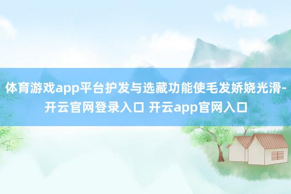体育游戏app平台护发与选藏功能使毛发娇娆光滑-开云官网登录入口 开云app官网入口
