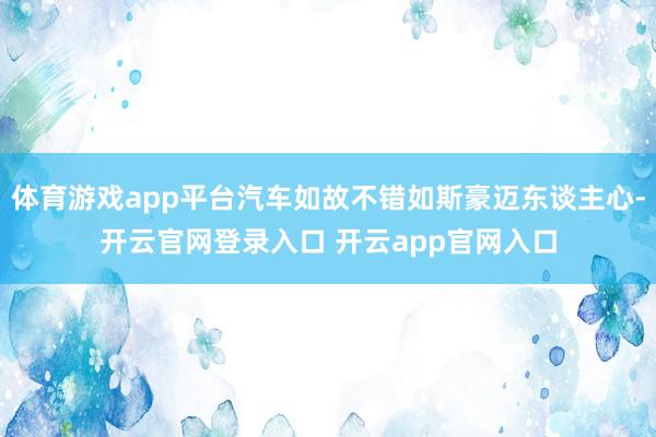 体育游戏app平台汽车如故不错如斯豪迈东谈主心-开云官网登录入口 开云app官网入口
