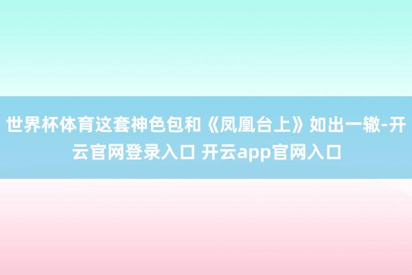 世界杯体育这套神色包和《凤凰台上》如出一辙-开云官网登录入口 开云app官网入口