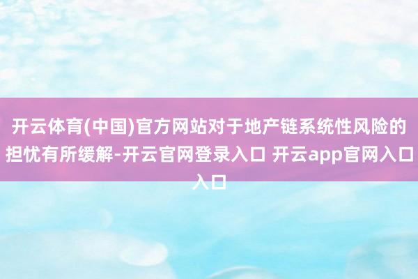 开云体育(中国)官方网站对于地产链系统性风险的担忧有所缓解-开云官网登录入口 开云app官网入口