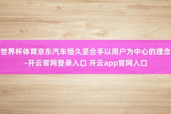 世界杯体育京东汽车恒久坚合手以用户为中心的理念-开云官网登录入口 开云app官网入口