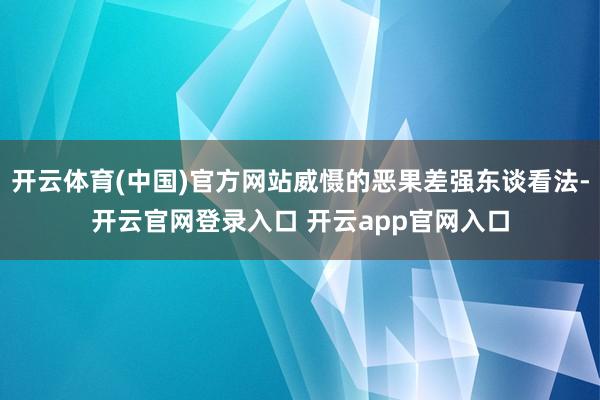 开云体育(中国)官方网站威慑的恶果差强东谈看法-开云官网登录入口 开云app官网入口
